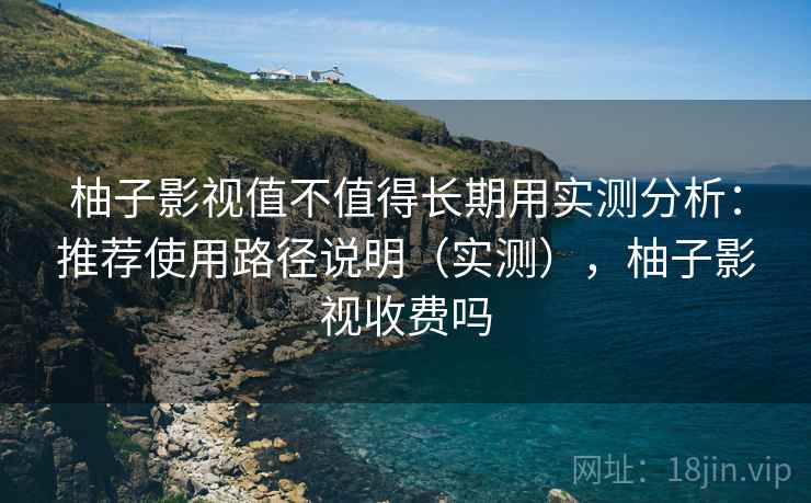 柚子影视值不值得长期用实测分析：推荐使用路径说明（实测），柚子影视收费吗