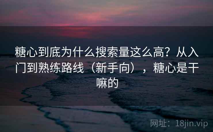 糖心到底为什么搜索量这么高？从入门到熟练路线（新手向），糖心是干嘛的
