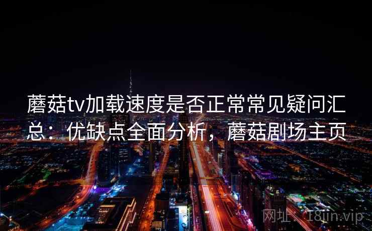 蘑菇tv加载速度是否正常常见疑问汇总：优缺点全面分析，蘑菇剧场主页
