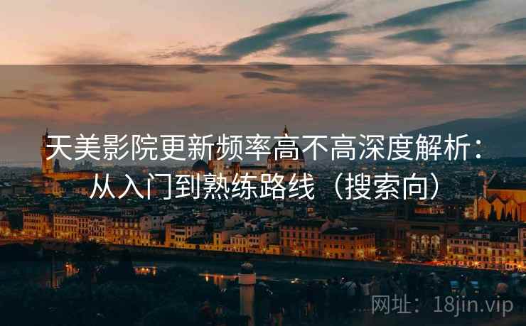 天美影院更新频率高不高深度解析：从入门到熟练路线（搜索向）