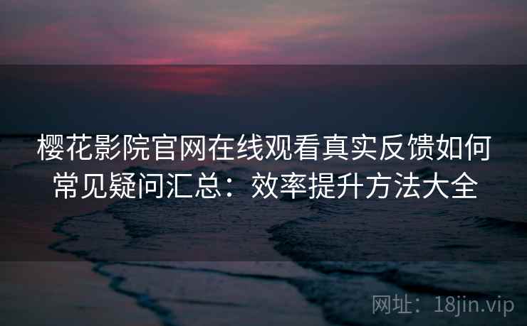 樱花影院官网在线观看真实反馈如何常见疑问汇总：效率提升方法大全