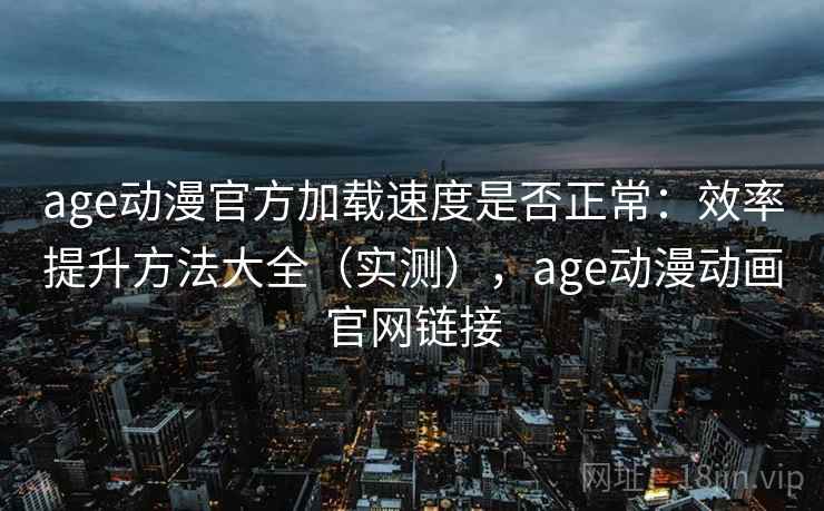 age动漫官方加载速度是否正常：效率提升方法大全（实测），age动漫动画官网链接