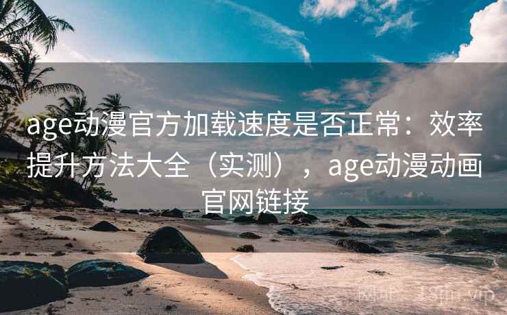age动漫官方加载速度是否正常：效率提升方法大全（实测），age动漫动画官网链接