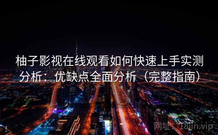 柚子影视在线观看如何快速上手实测分析：优缺点全面分析（完整指南）