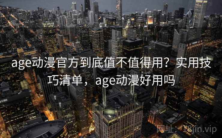 age动漫官方到底值不值得用？实用技巧清单，age动漫好用吗