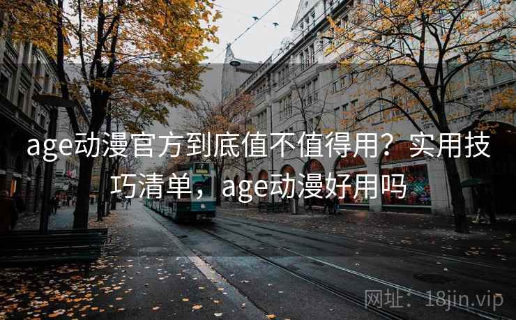 age动漫官方到底值不值得用？实用技巧清单，age动漫好用吗
