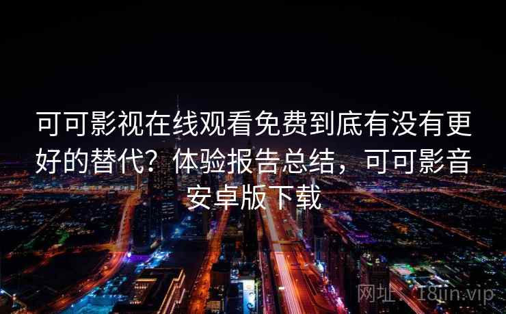 可可影视在线观看免费到底有没有更好的替代？体验报告总结，可可影音安卓版下载