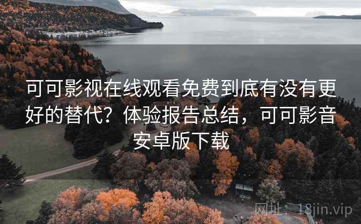 可可影视在线观看免费到底有没有更好的替代？体验报告总结，可可影音安卓版下载