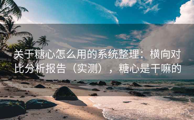 关于糖心怎么用的系统整理：横向对比分析报告（实测），糖心是干嘛的