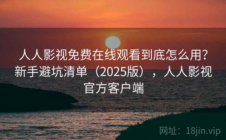 人人影视免费在线观看到底怎么用？新手避坑清单（2025版），人人影视官方客户端