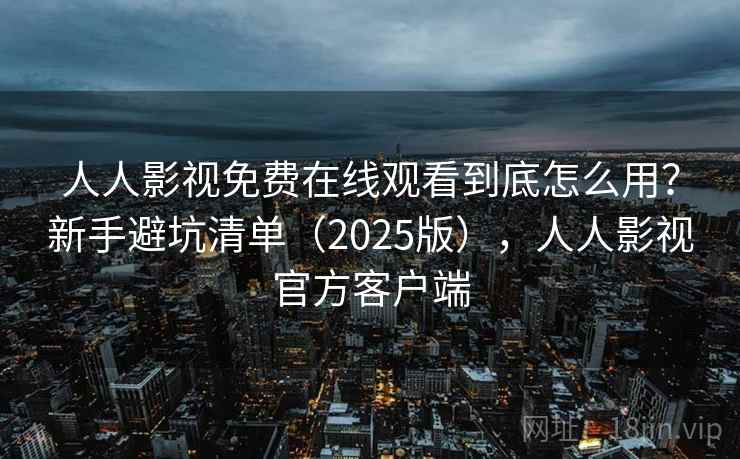 人人影视免费在线观看到底怎么用？新手避坑清单（2025版），人人影视官方客户端