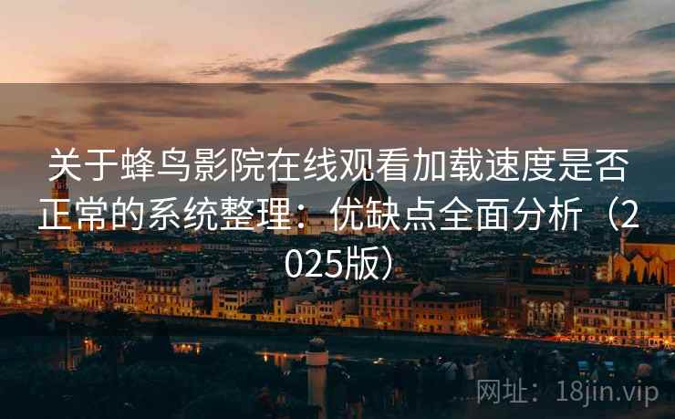 关于蜂鸟影院在线观看加载速度是否正常的系统整理：优缺点全面分析（2025版）