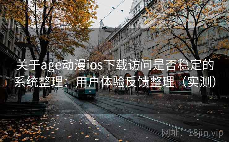 关于age动漫ios下载访问是否稳定的系统整理：用户体验反馈整理（实测）