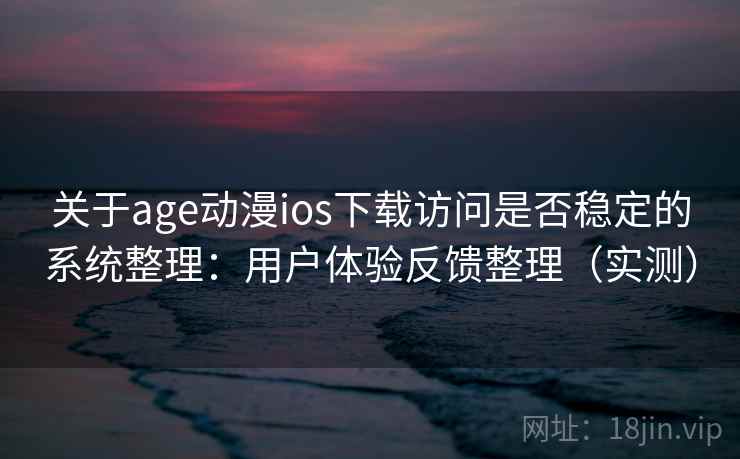关于age动漫ios下载访问是否稳定的系统整理：用户体验反馈整理（实测）