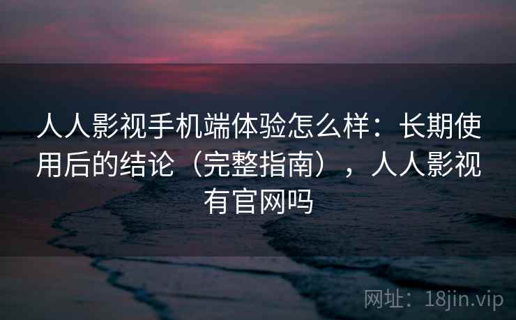 人人影视手机端体验怎么样：长期使用后的结论（完整指南），人人影视有官网吗