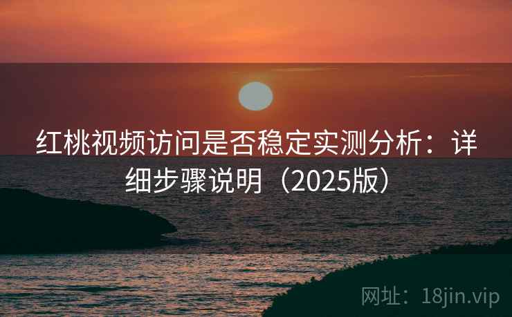 红桃视频访问是否稳定实测分析：详细步骤说明（2025版）