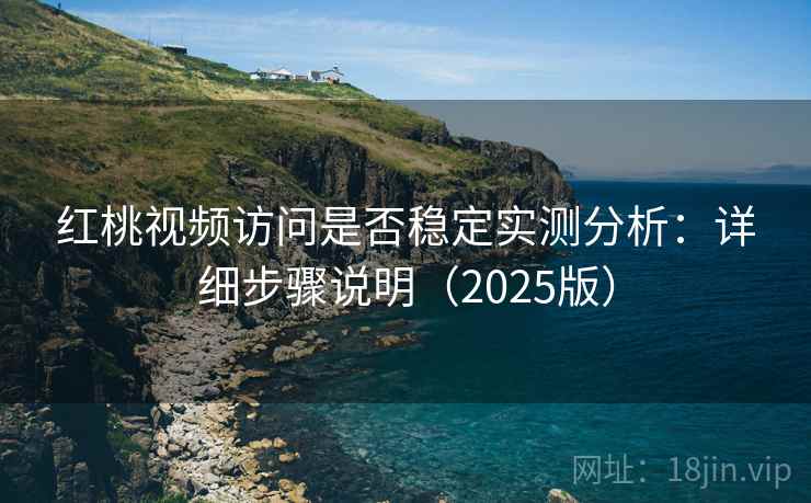 红桃视频访问是否稳定实测分析：详细步骤说明（2025版）