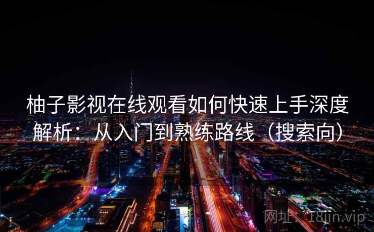 柚子影视在线观看如何快速上手深度解析：从入门到熟练路线（搜索向）