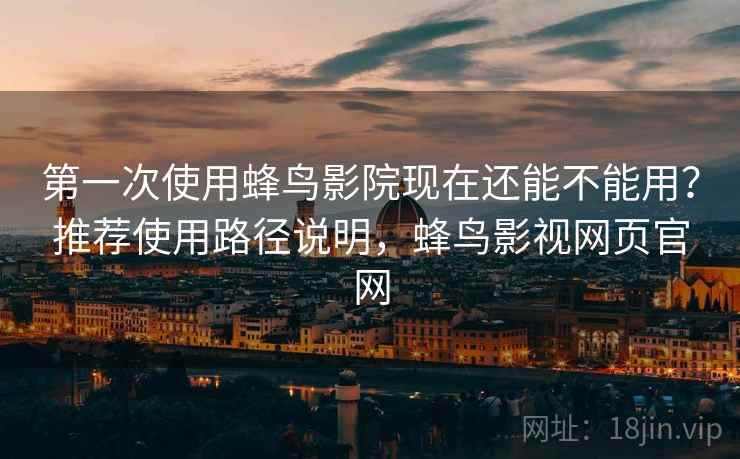 第一次使用蜂鸟影院现在还能不能用？推荐使用路径说明，蜂鸟影视网页官网