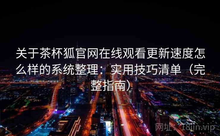 关于茶杯狐官网在线观看更新速度怎么样的系统整理：实用技巧清单（完整指南）