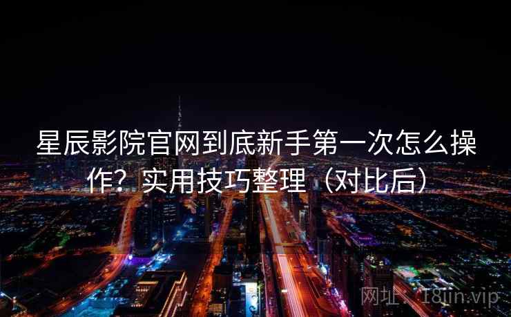 星辰影院官网到底新手第一次怎么操作？实用技巧整理（对比后）