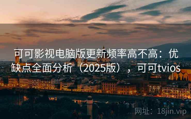 可可影视电脑版更新频率高不高：优缺点全面分析（2025版），可可tvios
