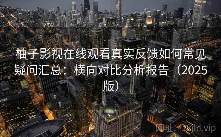 柚子影视在线观看真实反馈如何常见疑问汇总：横向对比分析报告（2025版）