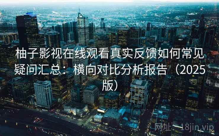 柚子影视在线观看真实反馈如何常见疑问汇总：横向对比分析报告（2025版）