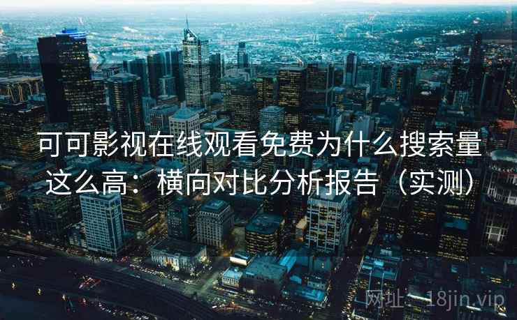 可可影视在线观看免费为什么搜索量这么高：横向对比分析报告（实测）