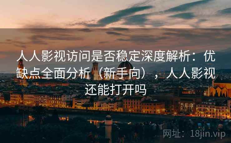 人人影视访问是否稳定深度解析：优缺点全面分析（新手向），人人影视还能打开吗