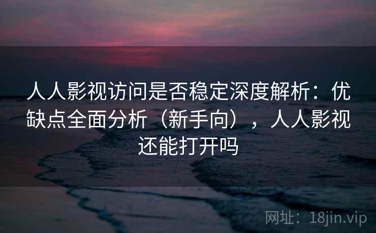 人人影视访问是否稳定深度解析：优缺点全面分析（新手向），人人影视还能打开吗