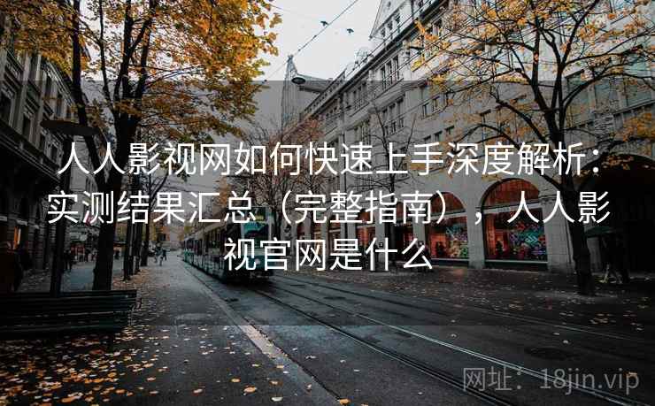 人人影视网如何快速上手深度解析：实测结果汇总（完整指南），人人影视官网是什么