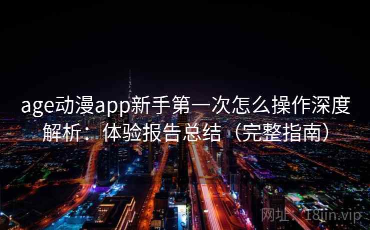 age动漫app新手第一次怎么操作深度解析：体验报告总结（完整指南）