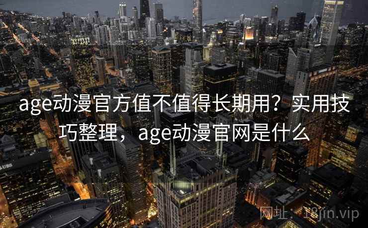 age动漫官方值不值得长期用？实用技巧整理，age动漫官网是什么