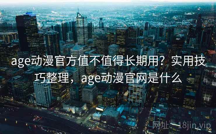age动漫官方值不值得长期用？实用技巧整理，age动漫官网是什么