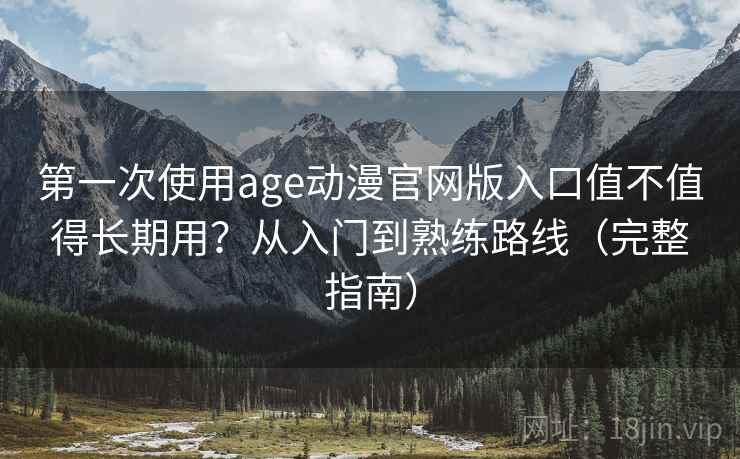 第一次使用age动漫官网版入口值不值得长期用？从入门到熟练路线（完整指南）