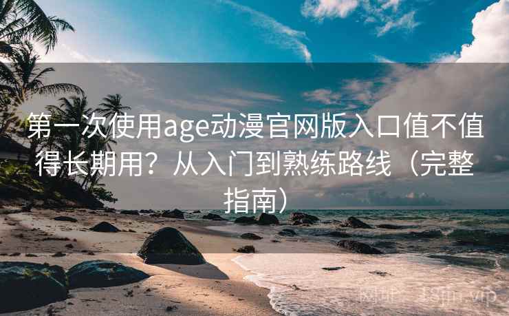 第一次使用age动漫官网版入口值不值得长期用？从入门到熟练路线（完整指南）