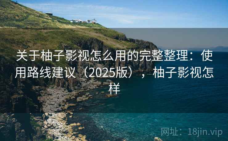 关于柚子影视怎么用的完整整理：使用路线建议（2025版），柚子影视怎样