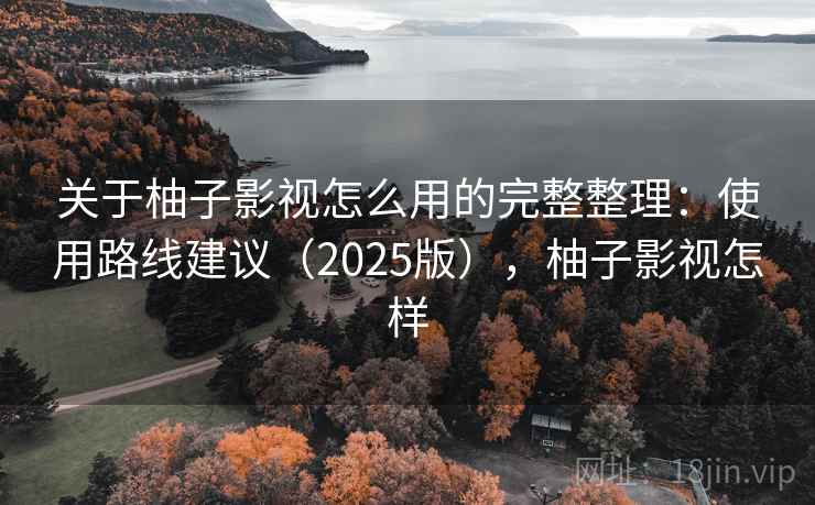 关于柚子影视怎么用的完整整理：使用路线建议（2025版），柚子影视怎样