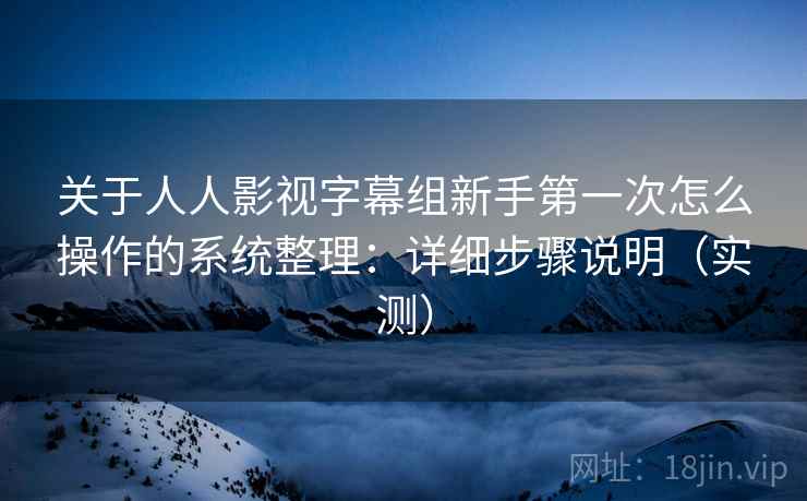 关于人人影视字幕组新手第一次怎么操作的系统整理：详细步骤说明（实测）