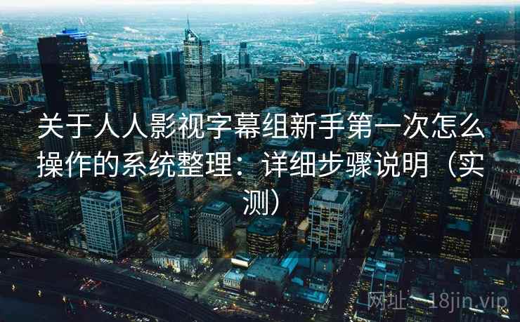 关于人人影视字幕组新手第一次怎么操作的系统整理：详细步骤说明（实测）