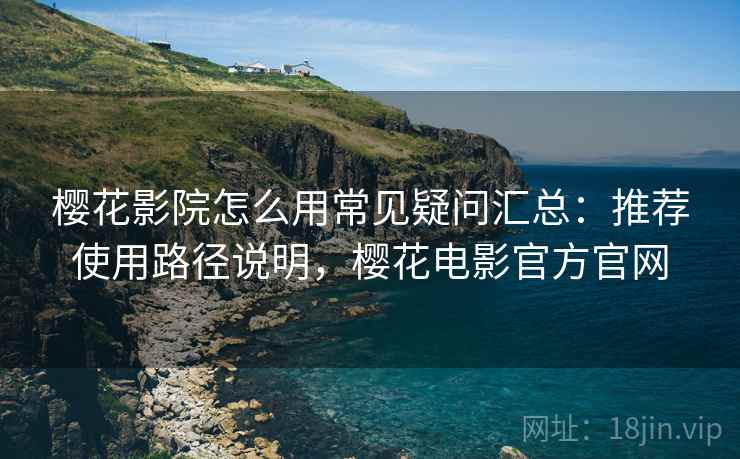 樱花影院怎么用常见疑问汇总：推荐使用路径说明，樱花电影官方官网