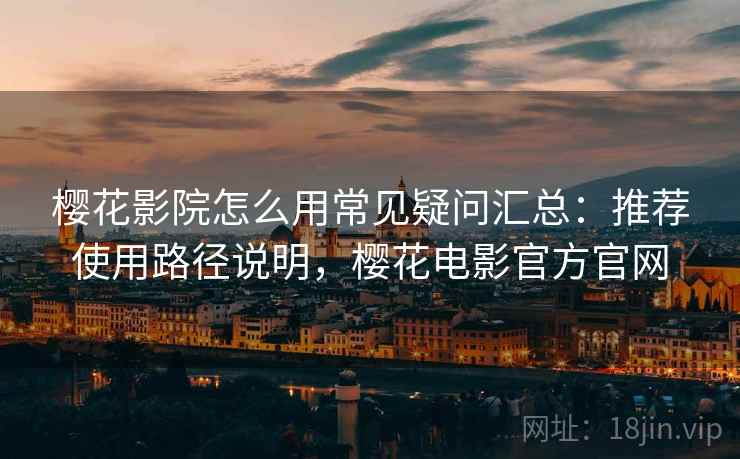 樱花影院怎么用常见疑问汇总：推荐使用路径说明，樱花电影官方官网