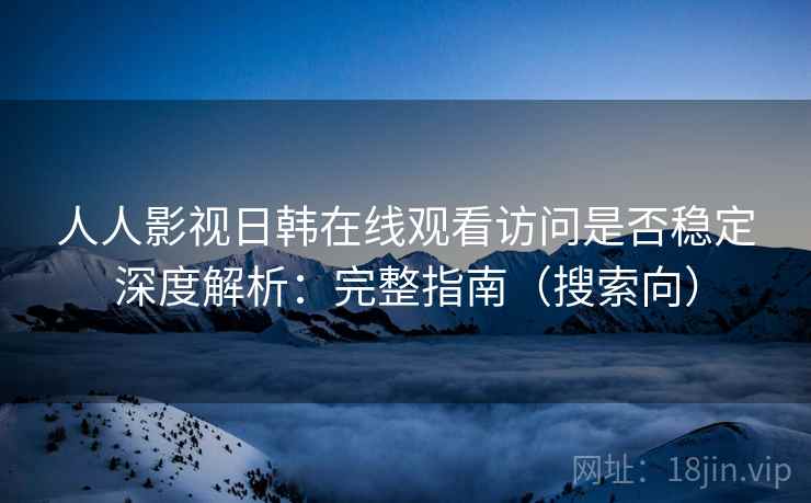 人人影视日韩在线观看访问是否稳定深度解析：完整指南（搜索向）