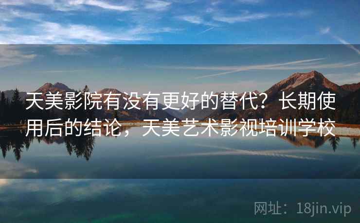 天美影院有没有更好的替代？长期使用后的结论，天美艺术影视培训学校