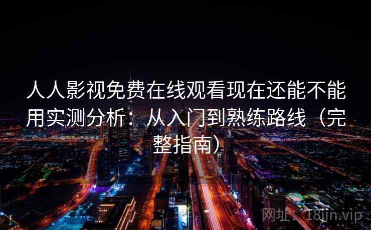 人人影视免费在线观看现在还能不能用实测分析：从入门到熟练路线（完整指南）