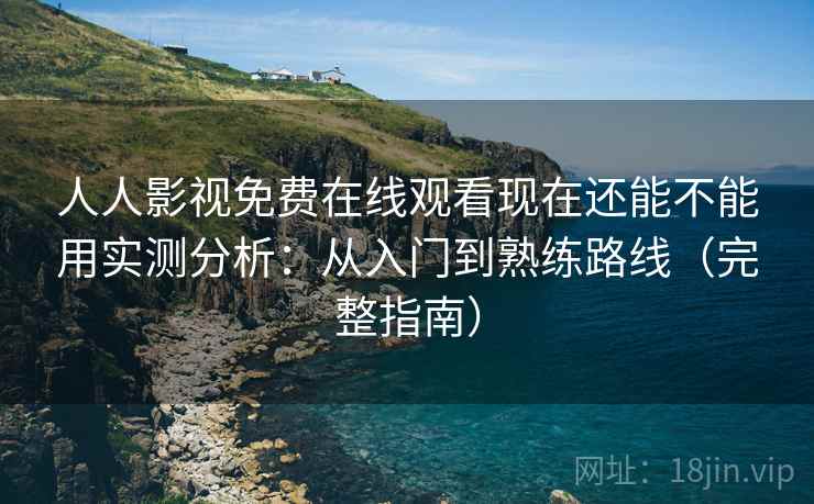 人人影视免费在线观看现在还能不能用实测分析：从入门到熟练路线（完整指南）