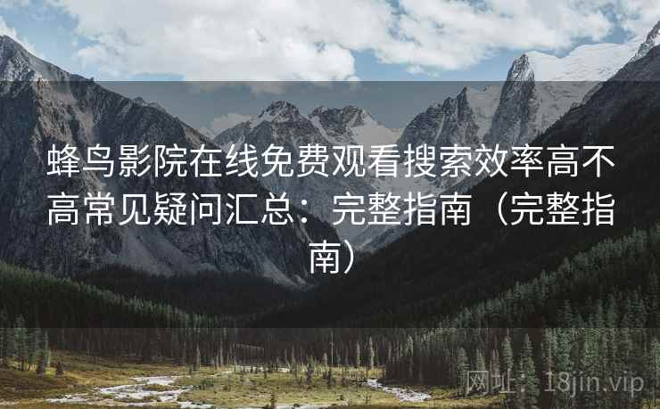 蜂鸟影院在线免费观看搜索效率高不高常见疑问汇总：完整指南（完整指南）