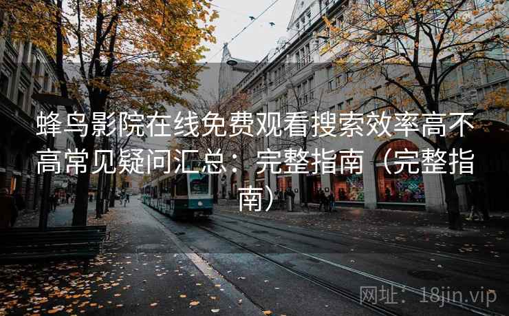 蜂鸟影院在线免费观看搜索效率高不高常见疑问汇总：完整指南（完整指南）