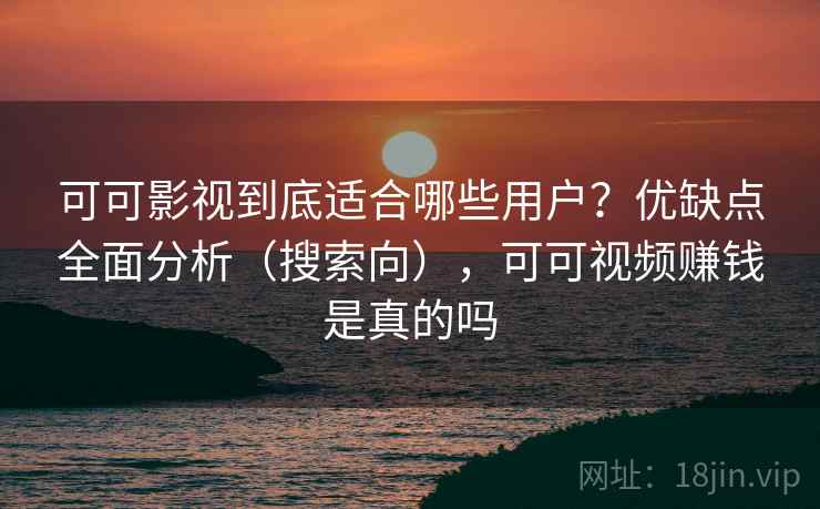 可可影视到底适合哪些用户？优缺点全面分析（搜索向），可可视频赚钱是真的吗